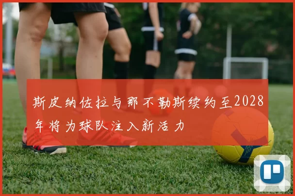 斯皮纳佐拉与那不勒斯续约至2028年将为球队注入新活力