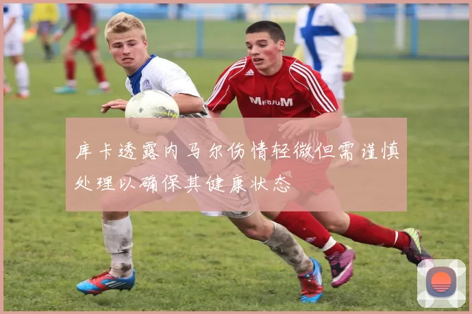 库卡透露内马尔伤情轻微但需谨慎处理以确保其健康状态